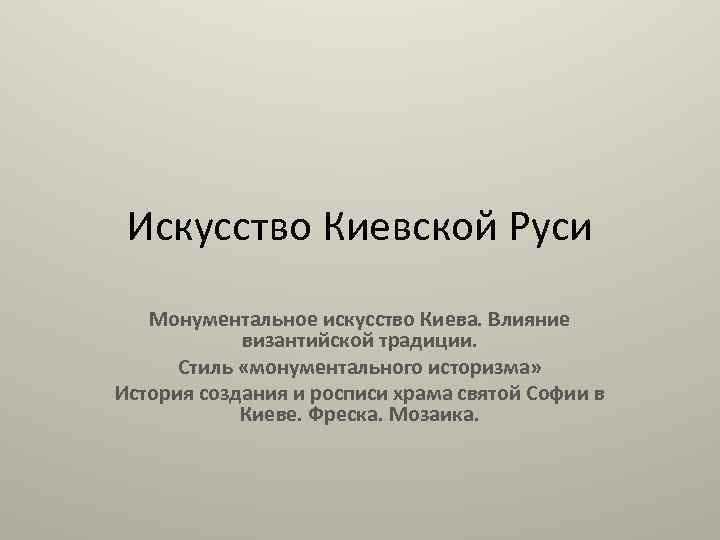 Искусство Киевской Руси Монументальное искусство Киева. Влияние византийской традиции. Стиль «монументального историзма» История создания