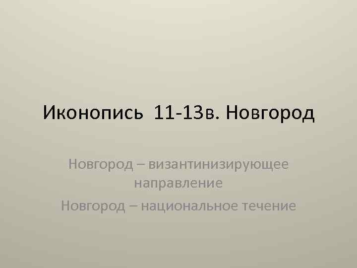 Иконопись 11 13 в. Новгород – византинизирующее направление Новгород – национальное течение 