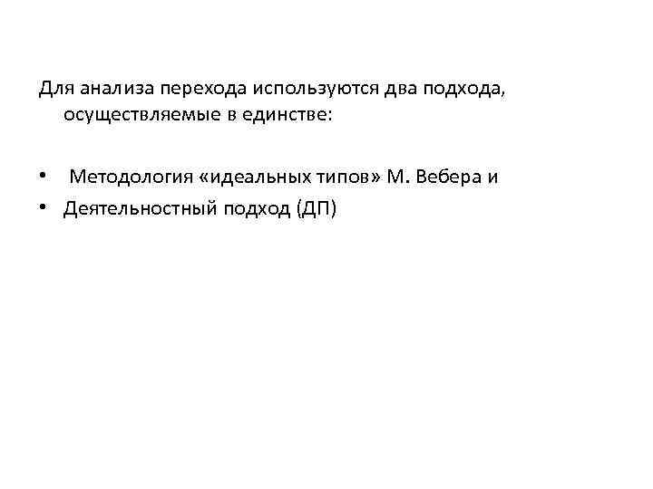 Для анализа перехода используются два подхода, осуществляемые в единстве: • Методология «идеальных типов» М.