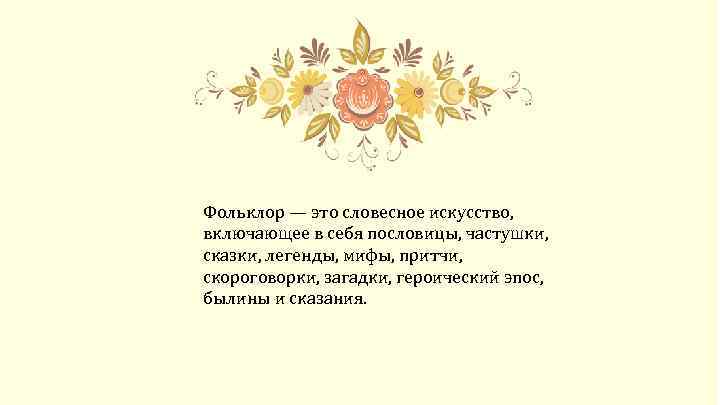 Фольклор — это словесное искусство, включающее в себя пословицы, частушки, сказки, легенды, мифы, притчи,