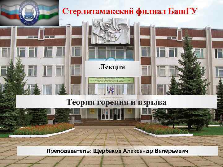 Стерлитамакский филиал Баш. ГУ Лекция Теория горения и взрыва Преподаватель: Щербаков Александр Валерьевич 1