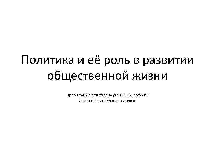 Политика и её роль в развитии общественной жизни Презентацию подготовил ученик 9 класса «В»