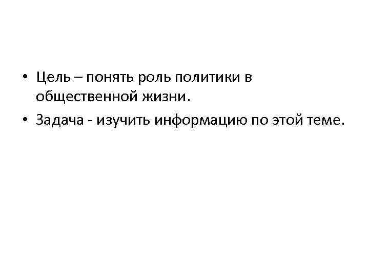  • Цель – понять роль политики в общественной жизни. • Задача - изучить