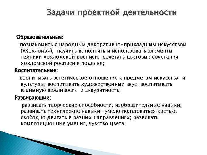 Задачи проектной деятельности Образовательные: познакомить с народным декоративно-прикладным искусством ( «Хохлома» ); научить выполнять