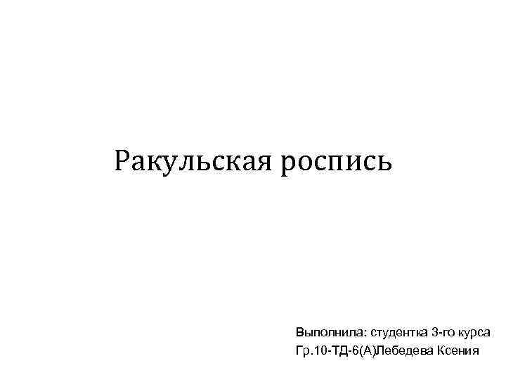 Ракульская роспись Выполнила: студентка 3 -го курса Гр. 10 -ТД-6(А)Лебедева Ксения 