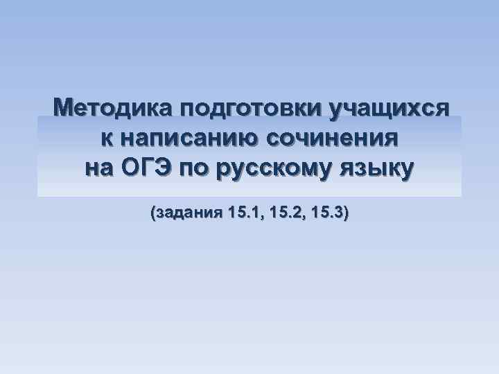 Методика подготовки учащихся к написанию сочинения на ОГЭ по русскому языку (задания 15. 1,