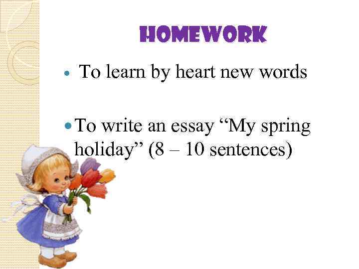 Homework To learn by heart new words To write an essay “My spring holiday”