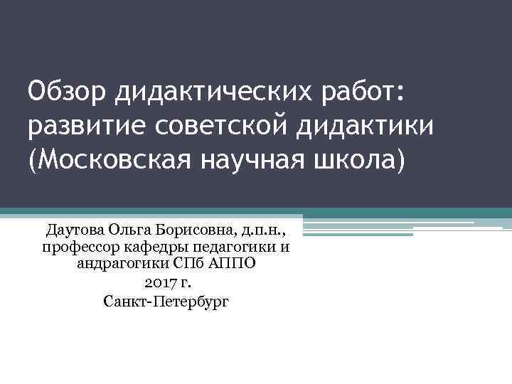 Обзор дидактических работ: развитие советской дидактики (Московская научная школа) Даутова Ольга Борисовна, д. п.