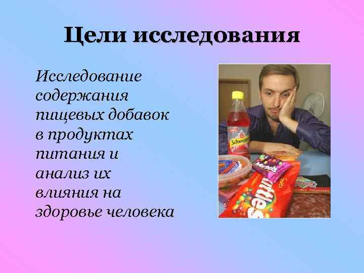 Цели исследования Исследование содержания пищевых добавок в продуктах питания и анализ их влияния на