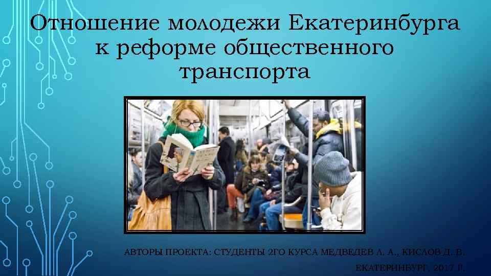 Отношение молодежи Екатеринбурга к реформе общественного транспорта АВТОРЫ ПРОЕКТА: СТУДЕНТЫ 2 ГО КУРСА МЕДВЕДЕВ