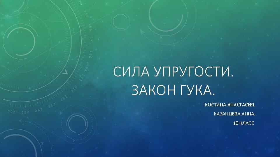 СИЛА УПРУГОСТИ. ЗАКОН ГУКА. КОСТИНА АНАСТАСИЯ. КАЗАНЦЕВА АННА. 10 КЛАСС 