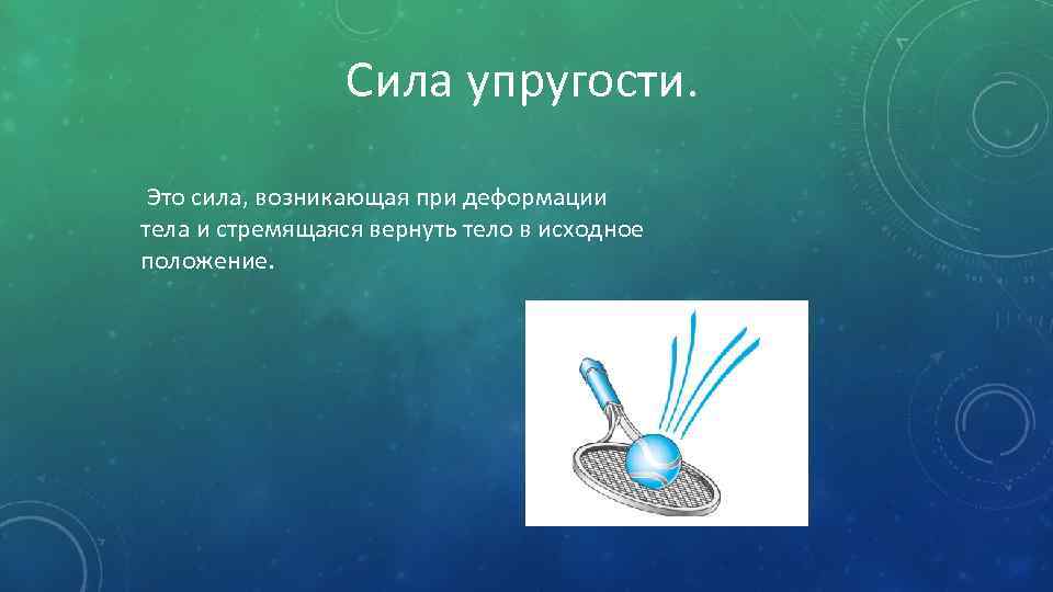 Сила упругости. Это сила, возникающая при деформации тела и стремящаяся вернуть тело в исходное