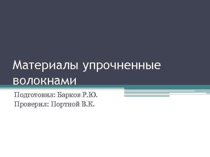 Материалы упрочненные волокнами Подготовил: Барков Р. Ю. Проверил: Портной В. К. 