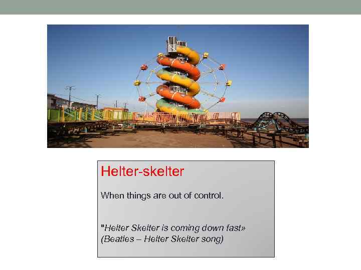 Helter-skelter When things are out of control. "Helter Skelter is coming down fast» (Beatles