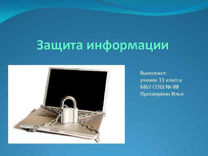 Защита информации Выполнил: ученик 11 класса МБУ СОШ № 88 Просвиркин Илья 