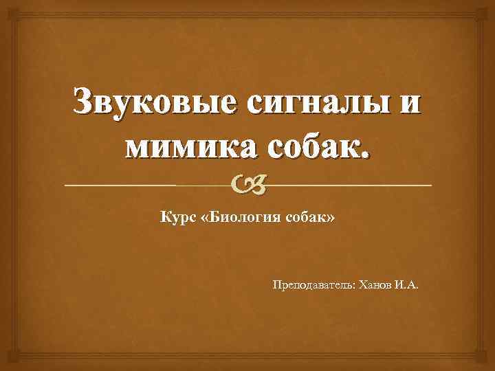 Звуковые сигналы и мимика собак. Курс «Биология собак» Преподаватель: Ханов И. А. 