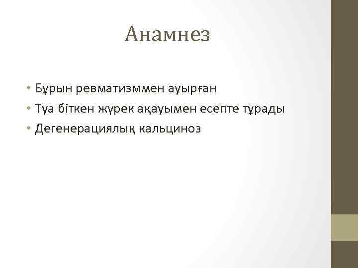 Анамнез • Бұрын ревматизммен ауырған • Туа біткен жүрек ақауымен есепте тұрады • Дегенерациялық