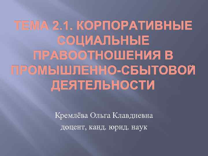 ТЕМА 2. 1. КОРПОРАТИВНЫЕ СОЦИАЛЬНЫЕ ПРАВООТНОШЕНИЯ В ПРОМЫШЛЕННО-СБЫТОВОЙ ДЕЯТЕЛЬНОСТИ Кремлёва Ольга Клавдиевна доцент, канд.