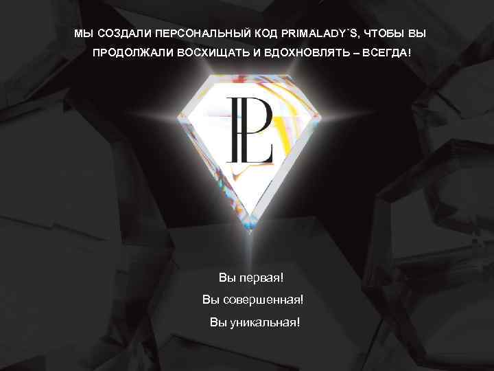МЫ СОЗДАЛИ ПЕРСОНАЛЬНЫЙ КОД PRIMALADY`S, ЧТОБЫ ВЫ ПРОДОЛЖАЛИ ВОСХИЩАТЬ И ВДОХНОВЛЯТЬ – ВСЕГДА! Вы