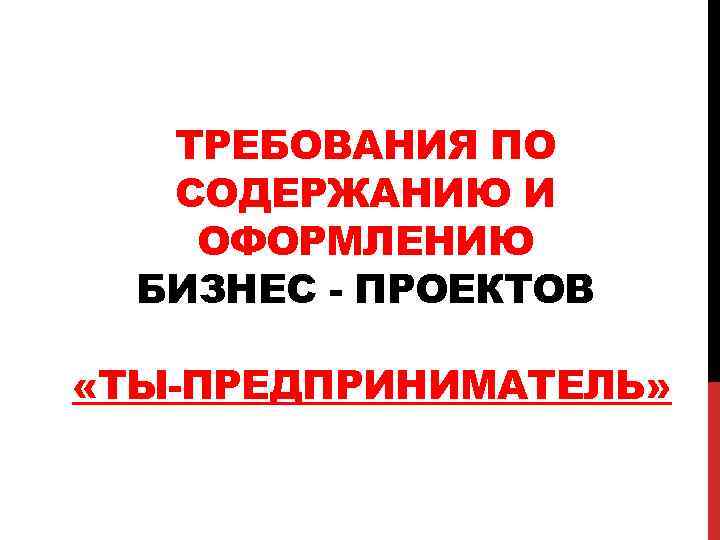 ТРЕБОВАНИЯ ПО СОДЕРЖАНИЮ И ОФОРМЛЕНИЮ БИЗНЕС - ПРОЕКТОВ «ТЫ-ПРЕДПРИНИМАТЕЛЬ» 