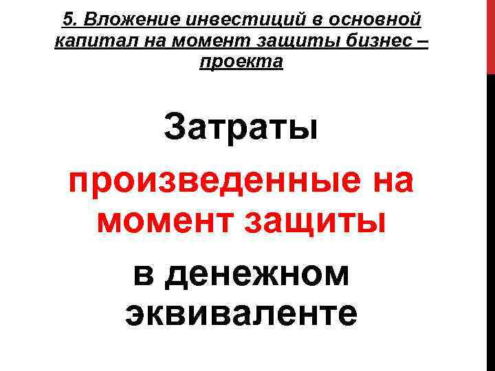 5. Вложение инвестиций в основной капитал на момент защиты бизнес – проекта Затраты произведенные