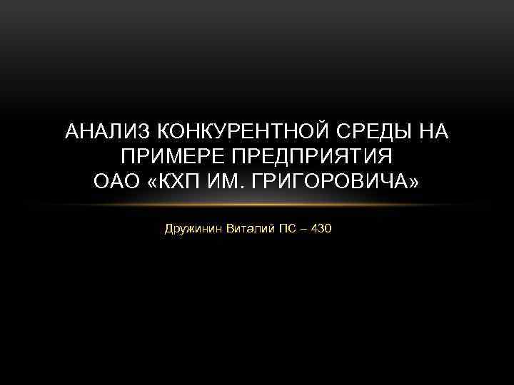 АНАЛИЗ КОНКУРЕНТНОЙ СРЕДЫ НА ПРИМЕРЕ ПРЕДПРИЯТИЯ ОАО «КХП ИМ. ГРИГОРОВИЧА» Дружинин Виталий ПС –