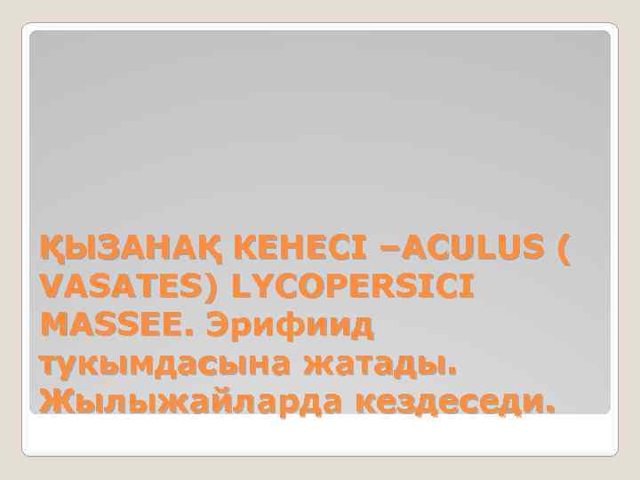 ҚЫЗАНАҚ КЕНЕСІ –ACULUS ( VASATES) LYCOPERSICI MASSEE. Эрифиид тукымдасына жатады. Жылыжайларда кездеседи. 