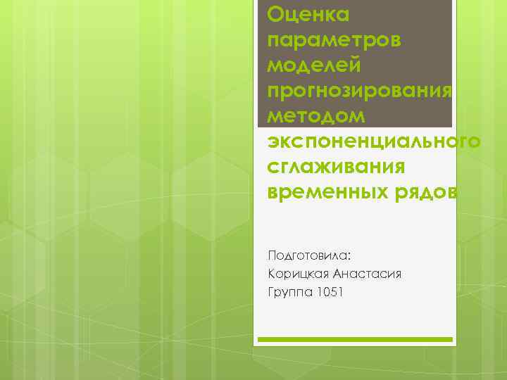 Оценка параметров моделей прогнозирования методом экспоненциального сглаживания временных рядов Подготовила: Корицкая Анастасия Группа 1051