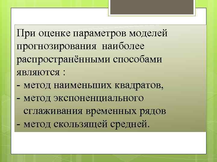 При оценке параметров моделей прогнозирования наиболее распространёнными способами являются : - метод наименьших квадратов,