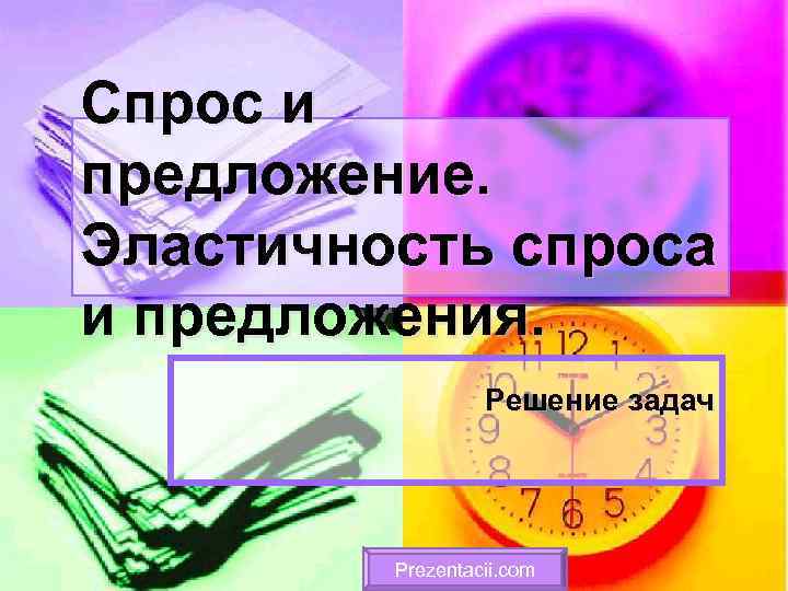 Спрос и предложение. Эластичность спроса и предложения. Решение задач Prezentacii. com 