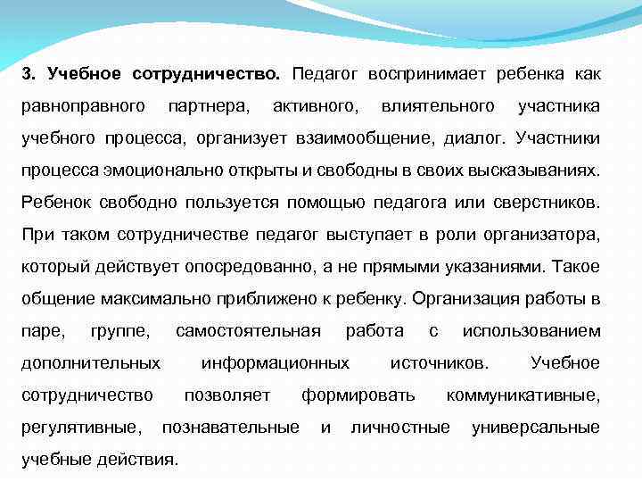 3. Учебное сотрудничество. Педагог воспринимает ребенка как равноправного партнера, активного, влиятельного участника учебного процесса,