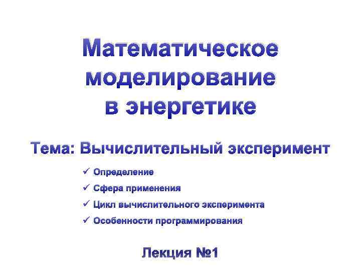 Математическое моделирование в энергетике Тема: Вычислительный эксперимент ü Определение ü Сфера применения ü Цикл