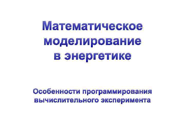 Математическое моделирование в энергетике Особенности программирования вычислительного эксперимента 