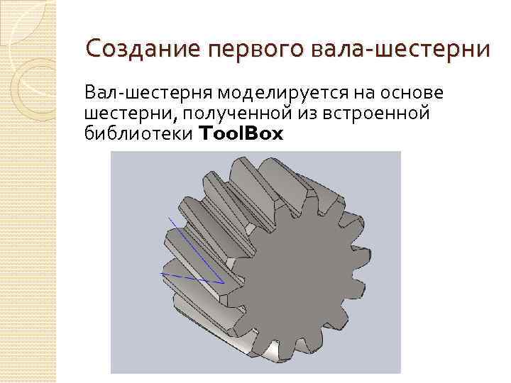 Создание первого вала-шестерни Вал-шестерня моделируется на основе шестерни, полученной из встроенной библиотеки Tool. Box