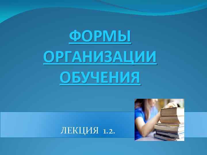 ФОРМЫ ОРГАНИЗАЦИИ ОБУЧЕНИЯ ЛЕКЦИЯ 1. 2. 