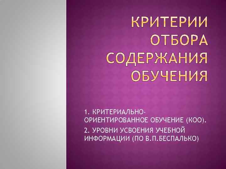 1. КРИТЕРИАЛЬНООРИЕНТИРОВАННОЕ ОБУЧЕНИЕ (КОО). 2. УРОВНИ УСВОЕНИЯ УЧЕБНОЙ ИНФОРМАЦИИ (ПО В. П. БЕСПАЛЬКО) 