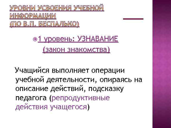 УРОВНИ УСВОЕНИЯ УЧЕБНОЙ ИНФОРМАЦИИ (ПО В. П. БЕСПАЛЬКО) 1 уровень: УЗНАВАНИЕ (закон знакомства) Учащийся