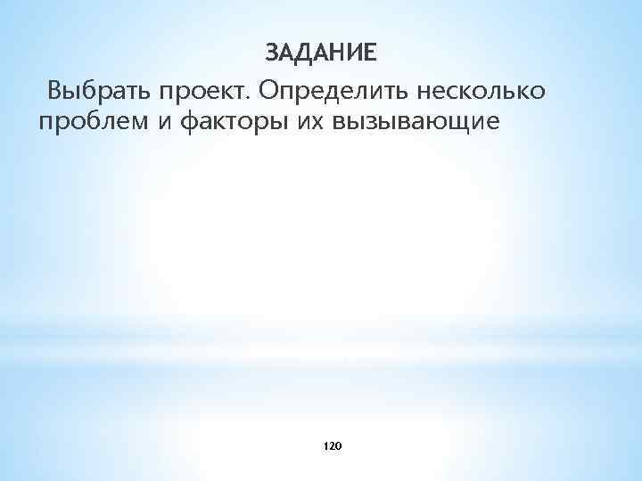ЗАДАНИЕ Выбрать проект. Определить несколько проблем и факторы их вызывающие 120 