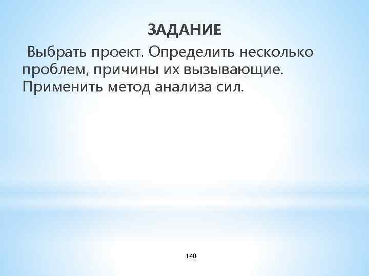 ЗАДАНИЕ Выбрать проект. Определить несколько проблем, причины их вызывающие. Применить метод анализа сил. 140