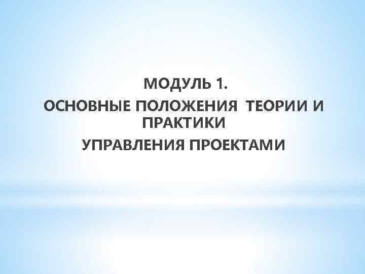 МОДУЛЬ 1. ОСНОВНЫЕ ПОЛОЖЕНИЯ ТЕОРИИ И ПРАКТИКИ УПРАВЛЕНИЯ ПРОЕКТАМИ 