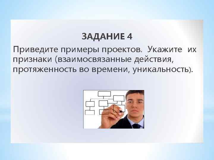 ЗАДАНИЕ 4 Приведите примеры проектов. Укажите их признаки (взаимосвязанные действия, протяженность во времени, уникальность).