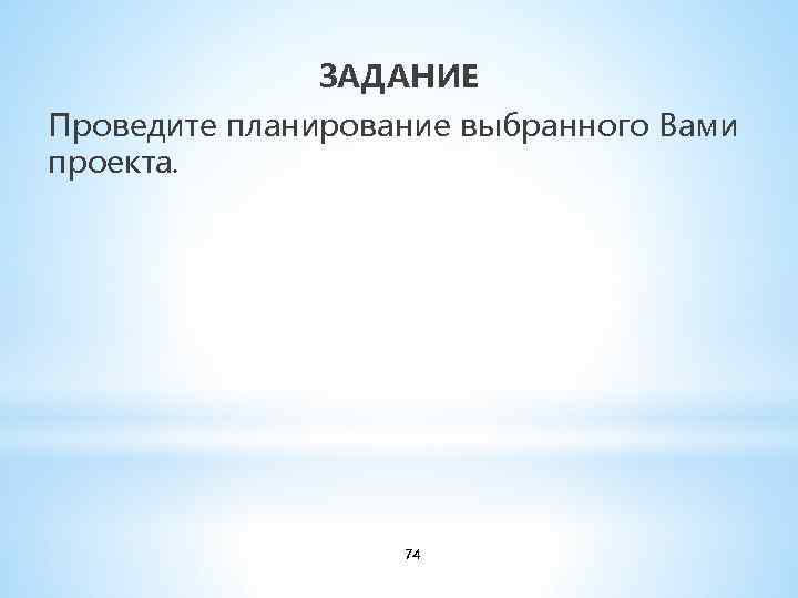 ЗАДАНИЕ Проведите планирование выбранного Вами проекта. 74 