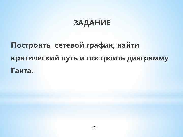 ЗАДАНИЕ Построить сетевой график, найти критический путь и построить диаграмму Ганта. 99 