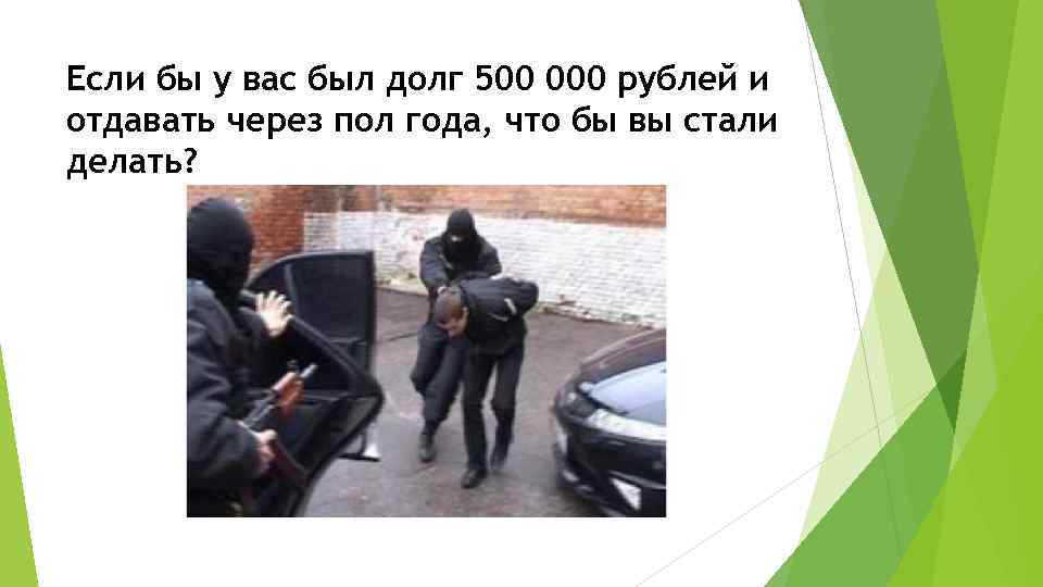 Если бы у вас был долг 500 000 рублей и отдавать через пол года,