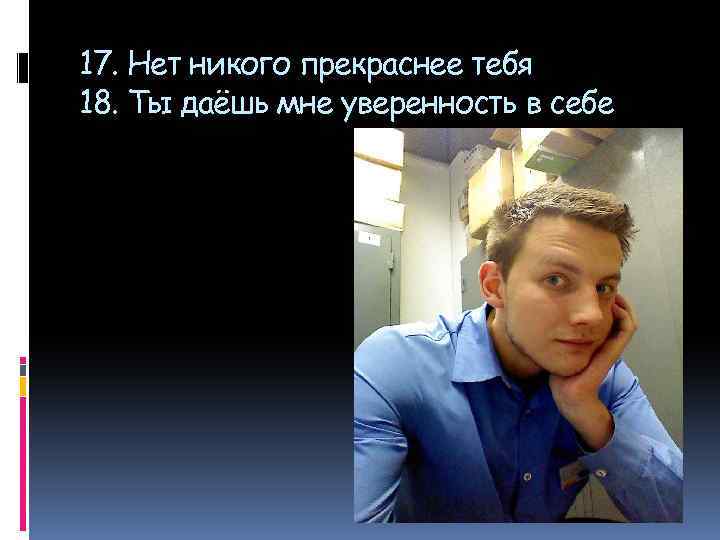 17. Нет никого прекраснее тебя 18. Ты даёшь мне уверенность в себе 