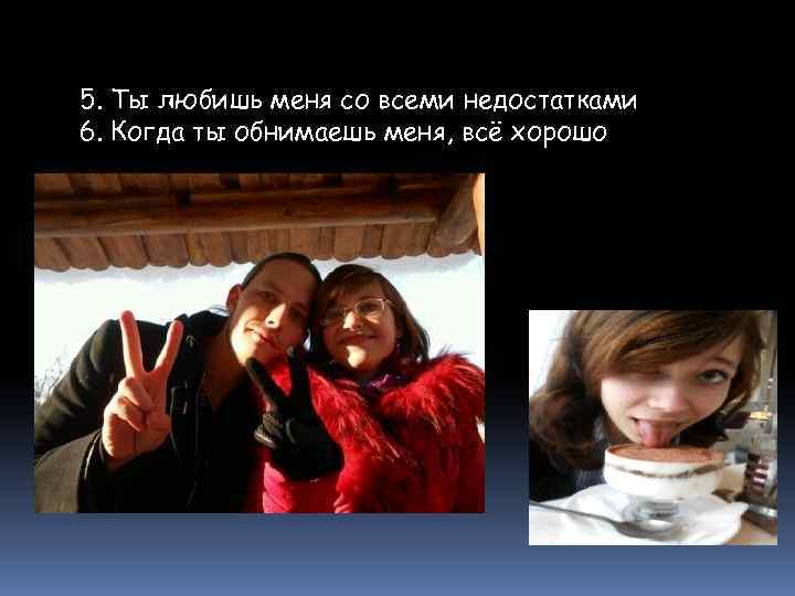 5. Ты любишь меня со всеми недостатками 6. Когда ты обнимаешь меня, всё хорошо