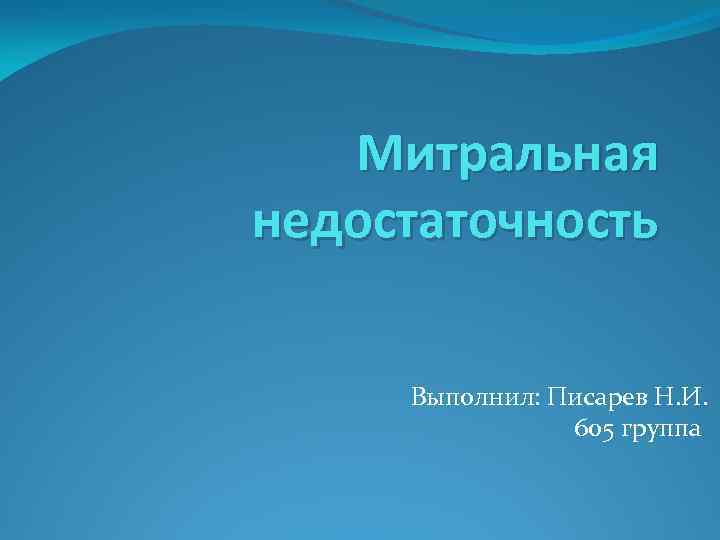 Митральная недостаточность Выполнил: Писарев Н. И. 605 группа 