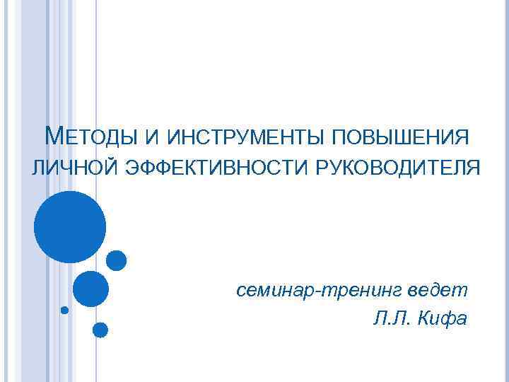 МЕТОДЫ И ИНСТРУМЕНТЫ ПОВЫШЕНИЯ ЛИЧНОЙ ЭФФЕКТИВНОСТИ РУКОВОДИТЕЛЯ семинар-тренинг ведет Л. Л. Кифа 