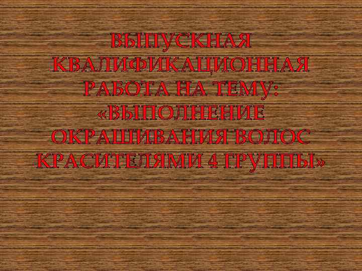 ВЫПУСКНАЯ КВАЛИФИКАЦИОННАЯ РАБОТА НА ТЕМУ: «ВЫПОЛНЕНИЕ ОКРАШИВАНИЯ ВОЛОС КРАСИТЕЛЯМИ 4 ГРУППЫ» 