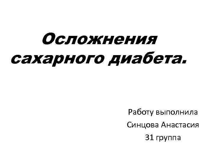 Осложнения сахарного диабета. Работу выполнила Синцова Анастасия 31 группа 